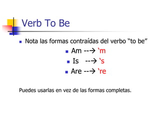 Verb To Be
 Nota las formas contraídas del verbo “to be”
 Am -- ‘m
 Is -- ‘s
 Are -- ‘re
Puedes usarlas en vez de las formas completas.
 
