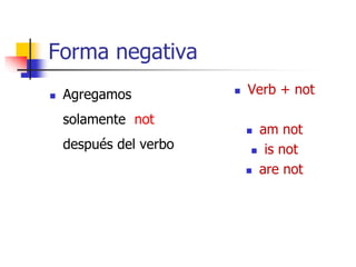 Forma negativa
 Agregamos
solamente not
después del verbo
 Verb + not
 am not
 is not
 are not
 