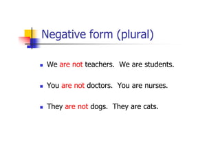 Negative form (plural)

 We are not teachers. We are students.

 You are not doctors. You are nurses.

 They are not dogs. They are cats.
 