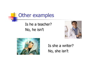 Other examples
    Is he a teacher?
    No, he isn’t



•                Is she a writer?
                 No, she isn’t
 