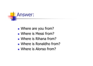 Answer:

 Where   are you from?
 Where   is Messi from?
 Where   is Rihana from?
 Where   is Ronaldho from?
 Where   is Alonso from?
 
