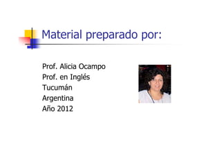 Material preparado por:

Prof. Alicia Ocampo
Prof. en Inglés
Tucumán
Argentina
Año 2012
 