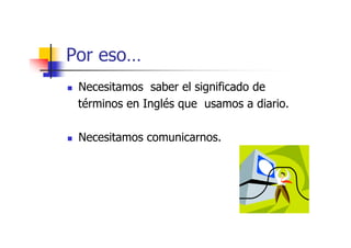 Por eso…
 Necesitamos saber el significado de
 términos en Inglés que usamos a diario.

 Necesitamos comunicarnos.
 