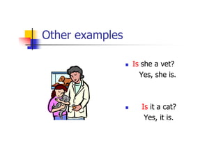 Other examples

                 Is she a vet?
                   Yes, she is.



                   Is it a cat?
        ...
