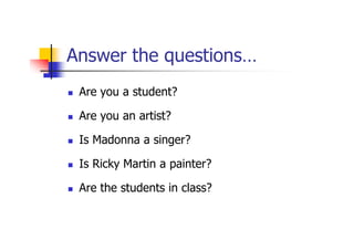 Answer the questions…
 Are you a student?

 Are you an artist?

 Is Madonna a singer?

 Is Ricky Martin a painter?

 Are t...