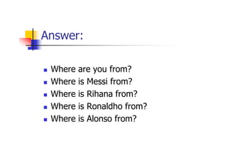 Answer:

 Where   are you from?
 Where   is Messi from?
 Where   is Rihana from?
 Where   is Ronaldho from?
 Where   is Al...