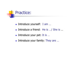 Practice:

 Introduce yourself: I am …

 Introduce a friend: He is …/ She is …

 Introduce your pet: It is …

 Introduce y...