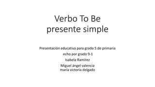 Verbo To Be
presente simple
Presentación educativa para grado 5 de primaria
echo por grado 9-1
Isabela Ramírez
Miguel ángel valencia
maría victoria delgado
 