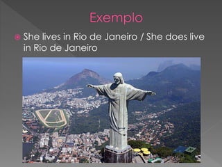  She lives in Rio de Janeiro / She does live
in Rio de Janeiro
 