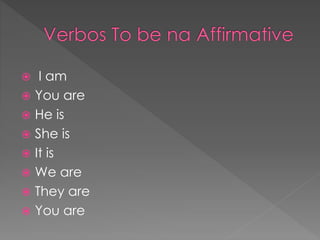  I am
 You are
 He is
 She is
 It is
 We are
 They are
 You are
 