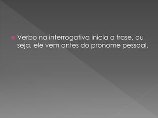  Verbo na interrogativa inicia a frase, ou
seja, ele vem antes do pronome pessoal.
 