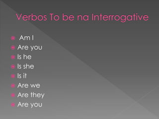  Am I
 Are you
 Is he
 Is she
 Is it
 Are we
 Are they
 Are you
 