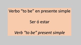 Verbo “to be” en presente simple
Ser ó estar
Verb “to be” present simple
 