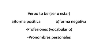 Verbo to be (ser o estar)
a)forma positiva b)forma negativa
-Profesiones (vocabulario)
-Pronombres personales
 