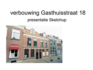 verbouwing Gasthuisstraat 18
presentatie Sketchup

 