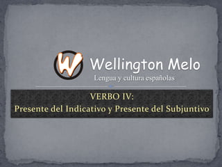 VERBO IV: Presente del Indicativo y Presente del Subjuntivo Wellington Melo Lengua y cultura españolas 