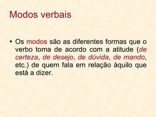 Modos verbais Os  modos  são as diferentes formas que o verbo toma de acordo com a atitude ( de certeza ,  de desejo ,  de dúvida ,  de mando , etc.) de quem fala em relação àquilo que está a dizer. 