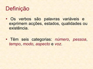 Definição    Os verbos são palavras variáveis e  exprimem acções, estados, qualidades ou existência.    Têm seis categorias:  número ,  pessoa ,  tempo ,  modo ,  aspecto  e  voz . 