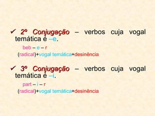    2º Conjugação  – verbos cuja vogal temática é  –e . beb  –  e  –  r  ( radical )+ vogal temática + desinência    3 º Conjugação  – verbos cuja vogal temática é  –i . part  –  i  –  r  ( radical )+ vogal temática + desinência 