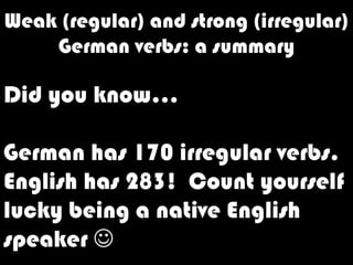 Weak (regular) and strong (irregular) Germanverbs: a summary Did you know… German has 170 irregular verbs. English has 283!  Count yourself lucky being a native English speaker  