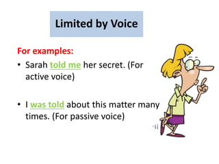 For examples:
• Sarah told me her secret. (For
active voice)
• I was told about this matter many
times. (For passive voice)
Limited by Voice
 