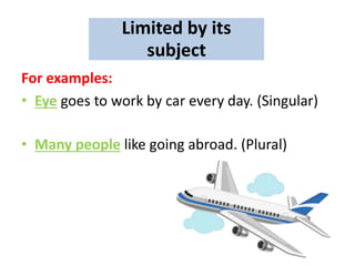 For examples:
• Eye goes to work by car every day. (Singular)
• Many people like going abroad. (Plural)
Limited by its
subject
 