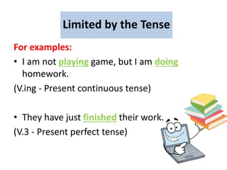 For examples:
• I am not playing game, but I am doing
homework.
(V.ing - Present continuous tense)
• They have just finished their work.
(V.3 - Present perfect tense)
Limited by the Tense
 