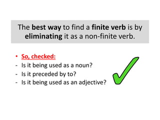 The best way to find a finite verb is by
eliminating it as a non-finite verb.
• So, checked:
- Is it being used as a noun?
- Is it preceded by to?
- Is it being used as an adjective?
 