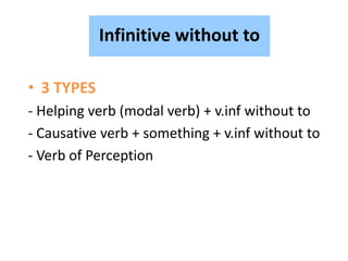 Infinitive without to
• 3 TYPES
- Helping verb (modal verb) + v.inf without to
- Causative verb + something + v.inf without to
- Verb of Perception
 