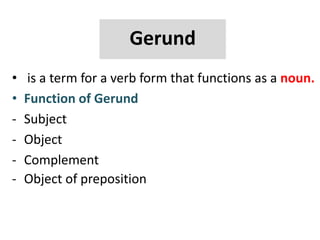 Gerund
• is a term for a verb form that functions as a noun.
• Function of Gerund
- Subject
- Object
- Complement
- Object of preposition
 
