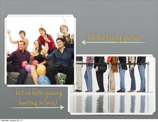 We love having parties..




             . .but we hate queuing
                 (waiting in lines)
Saturday, January 26, 13
 