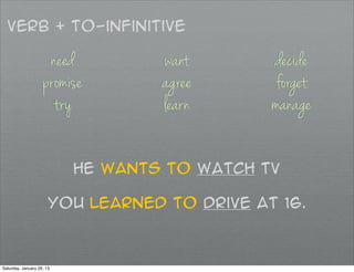 Verb + to-infinitive

                     need          want       decide
                    promise        agree      forget
                      try          learn      manage

                           he wants to watch tv

                       you learned to drive at 16.



Saturday, January 26, 13
 