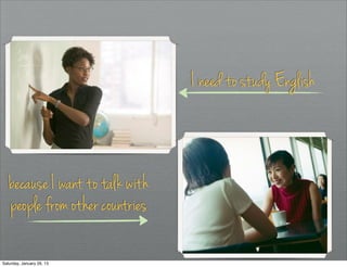 I need to study English



   because I want to talk with
   people from other countries

Saturday, January 26, 13
 