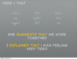 Verb + that


                            realize    think    believe
                              say     explain    know
                           suggest      feel      see

                She suggests that we work
                        together

             I explained that i was feeling
                       very tired

Saturday, January 26, 13
 