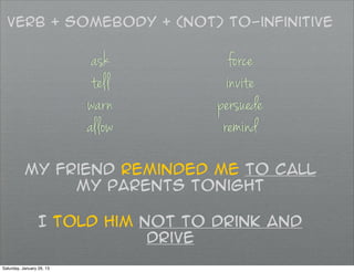 Verb + somebody + (not) to-infinitive

                            ask       force
                            tell      invite
                           warn     persuede
                           allow     remind
           my friend reminded me to call
                my parents tonight

                  I told him not to drink and
                              drive
Saturday, January 26, 13
 