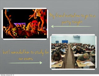 My friend invited me to go to a
                                              party tonight



    but I reminded him to study for
               our exams

Saturday, January 26, 13
 