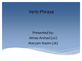 Verb Phrase
Presented by:
Almas Arshad (o2)
Maryam Nasim (16)
 