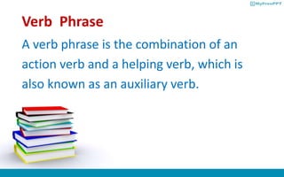 Verb Phrase
A verb phrase is the combination of an
action verb and a helping verb, which is
also known as an auxiliary verb.
 