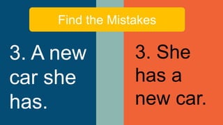 Find the Mistakes
3. A new
car she
has.
3. She
has a
new car.
 
