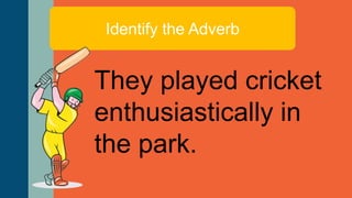 Identify the Adverb
They played cricket
enthusiastically in
the park.
 