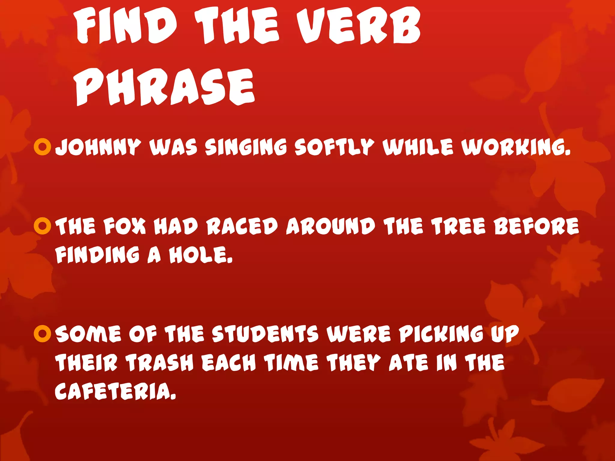 Find the Verb
   Phrase
Johnny was singing softly while working.


The fox had raced around the tree before
 finding a hole.


Some of the students were picking up
 their trash each time they ate in the
 cafeteria.
 