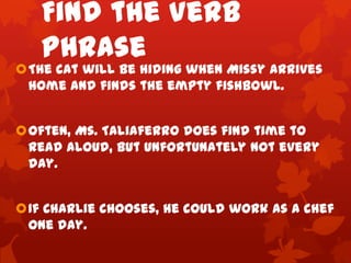 Find the Verb
   Phrase
The cat will be hiding when Missy arrives
 home and finds the empty fishbowl.


Often, Ms. Talia...
