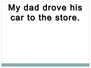 My dad drove hisMy dad drove his
car to the store.car to the store.
 
