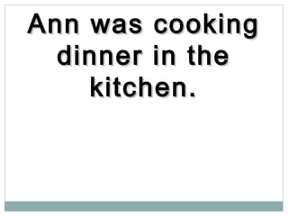 Ann was cookingAnn was cooking
dinner in thedinner in the
kitchen.kitchen.
 