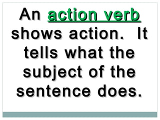 AnAn action verbaction verb
shows action. Itshows action. It
tells what thetells what the
subject of thesubject of the
sentence does.sentence does.
 