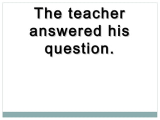 The teacherThe teacher
answered hisanswered his
question.question.
 