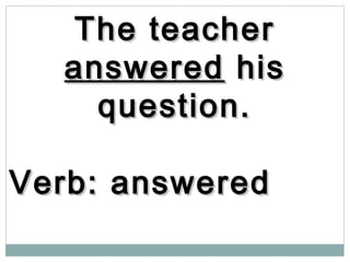The teacherThe teacher
answeredanswered hishis
question.question.
Verb: answeredVerb: answered
 