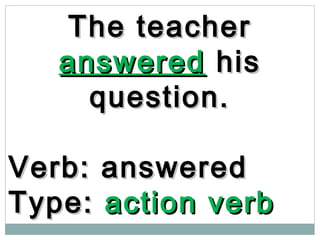 The teacherThe teacher
answeredanswered hishis
question.question.
Verb: answeredVerb: answered
Type:Type: action verbaction verb
 