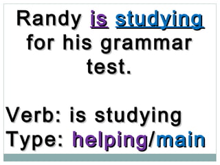 RandyRandy isis studyingstudying
for his grammarfor his grammar
test.test.
Verb: is studyingVerb: is studying
Type:Type: helpinghelping//mainmain
 