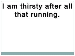 I am thirsty after allI am thirsty after all
that running.that running.
 